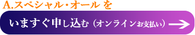 A.スペシャル・オールを　今すぐ申し込む（オンライン支払いへ）