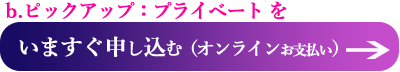 b. ピックアップ：プライベートを　今すぐ申し込む（オンライン支払いへ）